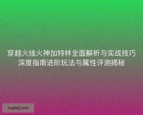 穿越火线火神加特林全面解析与实战技巧深度指南进阶玩法与属性评测揭秘