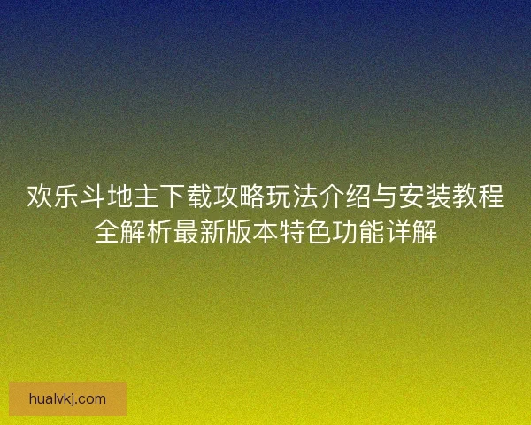 欢乐斗地主下载攻略玩法介绍与安装教程全解析最新版本特色功能详解